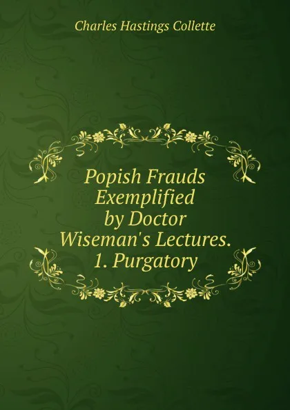 Обложка книги Popish Frauds Exemplified by Doctor Wiseman.s Lectures. 1. Purgatory, Charles Hastings Collette