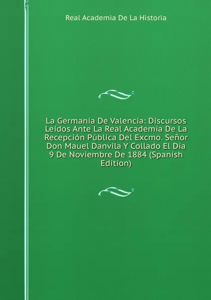 Обложка книги La Germania De Valencia: Discursos Leidos Ante La Real Academia De La Recepcion Publica Del Excmo. Senor Don Mauel Danvila Y Collado El Dia 9 De Noviembre De 1884 (Spanish Edition), Real Academia de la Historia