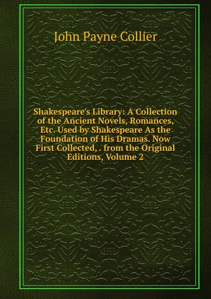 Обложка книги Shakespeare.s Library: A Collection of the Ancient Novels, Romances, Etc. Used by Shakespeare As the Foundation of His Dramas. Now First Collected, . from the Original Editions, Volume 2, John Payne Collier