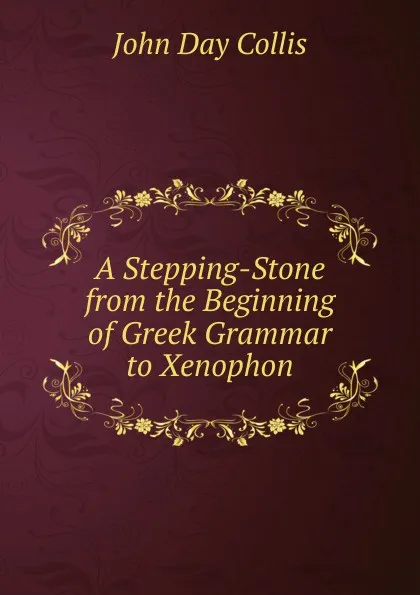 Обложка книги A Stepping-Stone from the Beginning of Greek Grammar to Xenophon, John Day Collis