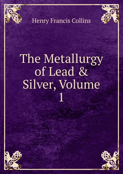 Обложка книги The Metallurgy of Lead . Silver, Volume 1, Henry Francis Collins