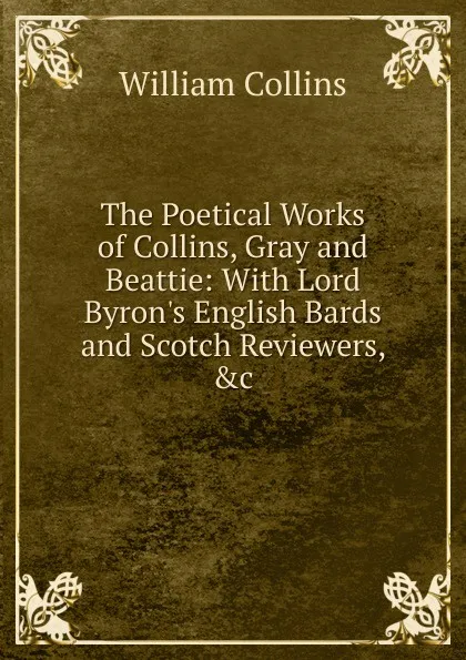 Обложка книги The Poetical Works of Collins, Gray and Beattie: With Lord Byron.s English Bards and Scotch Reviewers, .c, William Collins
