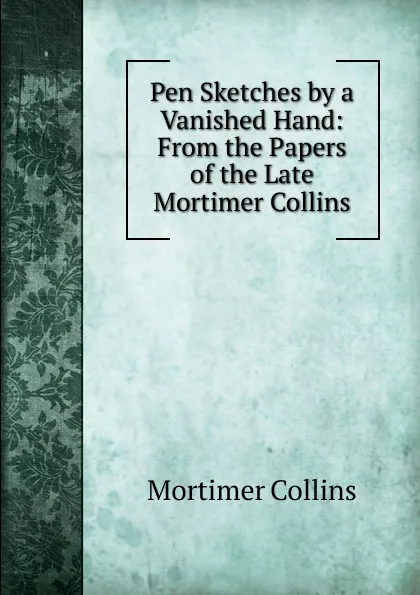 Обложка книги Pen Sketches by a Vanished Hand: From the Papers of the Late Mortimer Collins, Mortimer Collins