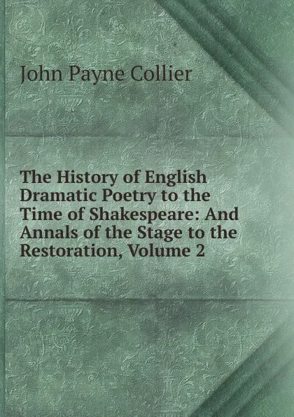 Обложка книги The History of English Dramatic Poetry to the Time of Shakespeare: And Annals of the Stage to the Restoration, Volume 2, John Payne Collier