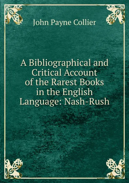 Обложка книги A Bibliographical and Critical Account of the Rarest Books in the English Language: Nash-Rush, John Payne Collier