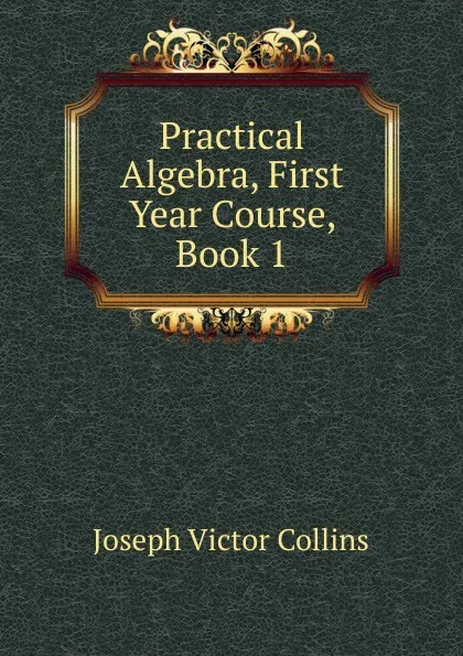 Обложка книги Practical Algebra, First Year Course, Book 1, Joseph Victor Collins