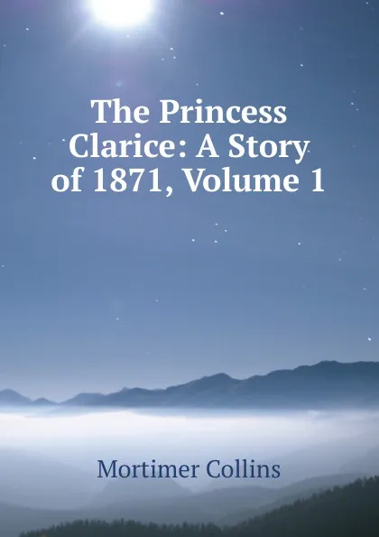 Обложка книги The Princess Clarice: A Story of 1871, Volume 1, Mortimer Collins