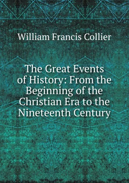 Обложка книги The Great Events of History: From the Beginning of the Christian Era to the Nineteenth Century, William Francis Collier