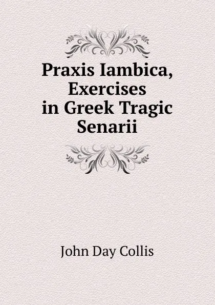 Обложка книги Praxis Iambica, Exercises in Greek Tragic Senarii, John Day Collis