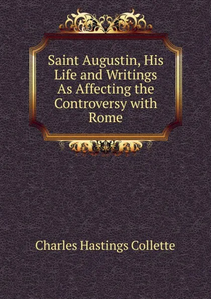 Обложка книги Saint Augustin, His Life and Writings As Affecting the Controversy with Rome, Charles Hastings Collette