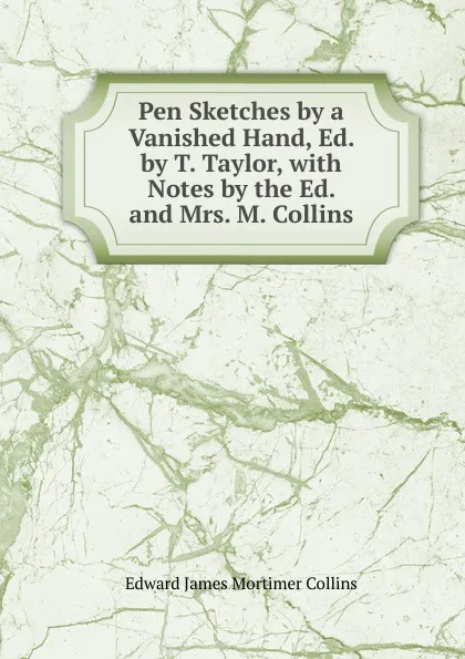 Обложка книги Pen Sketches by a Vanished Hand, Ed. by T. Taylor, with Notes by the Ed. and Mrs. M. Collins, Edward James Mortimer Collins