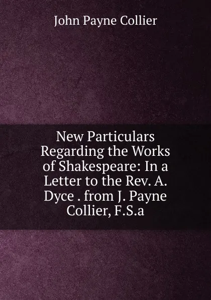 Обложка книги New Particulars Regarding the Works of Shakespeare: In a Letter to the Rev. A. Dyce . from J. Payne Collier, F.S.a., John Payne Collier