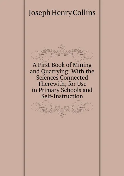 Обложка книги A First Book of Mining and Quarrying: With the Sciences Connected Therewith; for Use in Primary Schools and Self-Instruction, Joseph Henry Collins