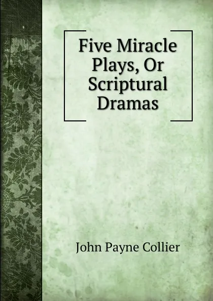 Обложка книги Five Miracle Plays, Or Scriptural Dramas, John Payne Collier