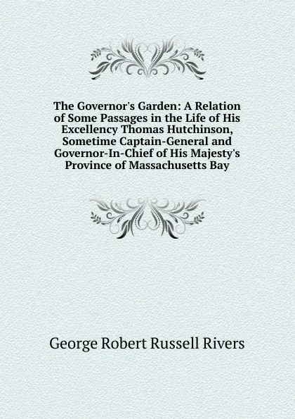 Обложка книги The Governor.s Garden: A Relation of Some Passages in the Life of His Excellency Thomas Hutchinson, Sometime Captain-General and Governor-In-Chief of His Majesty.s Province of Massachusetts Bay, George Robert Russell Rivers