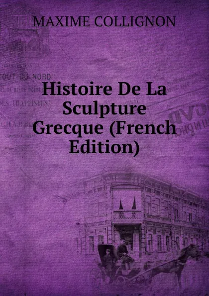 Обложка книги Histoire De La Sculpture Grecque (French Edition), Maxime Collignon