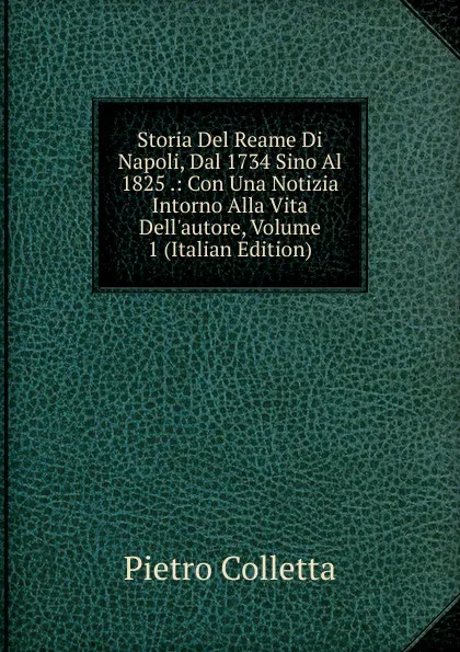 Обложка книги Storia Del Reame Di Napoli, Dal 1734 Sino Al 1825 .: Con Una Notizia Intorno Alla Vita Dell.autore, Volume 1 (Italian Edition), Pietro Colletta