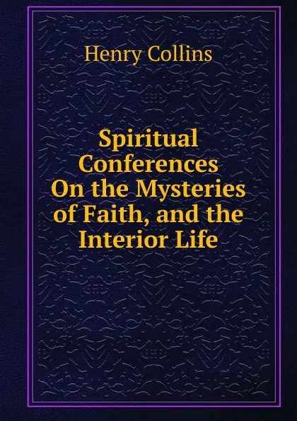 Обложка книги Spiritual Conferences On the Mysteries of Faith, and the Interior Life, Henry Collins