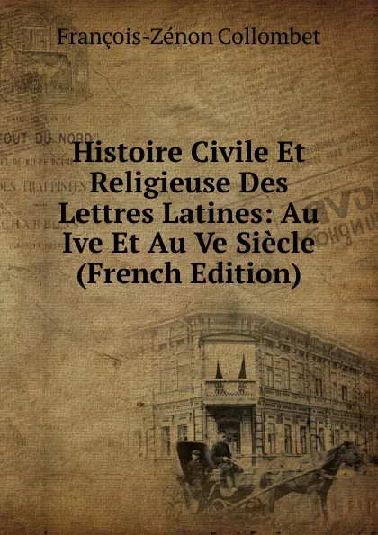 Обложка книги Histoire Civile Et Religieuse Des Lettres Latines: Au Ive Et Au Ve Siecle (French Edition), François-Zénon Collombet