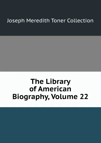 Обложка книги The Library of American Biography, Volume 22, Joseph Meredith Toner Collection