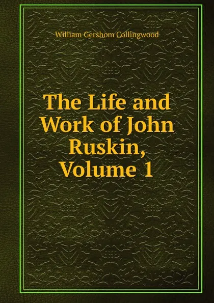 Обложка книги The Life and Work of John Ruskin, Volume 1, William Gershom Collingwood