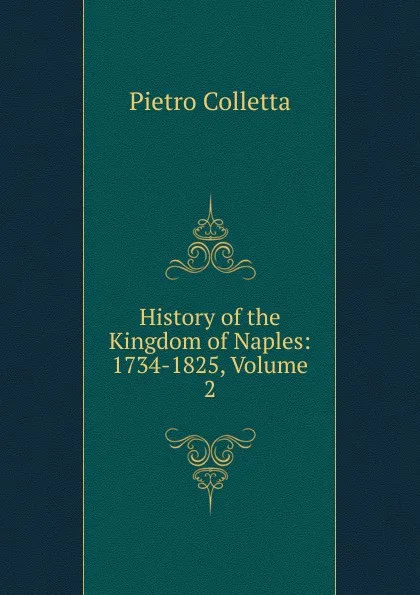 Обложка книги History of the Kingdom of Naples: 1734-1825, Volume 2, Pietro Colletta