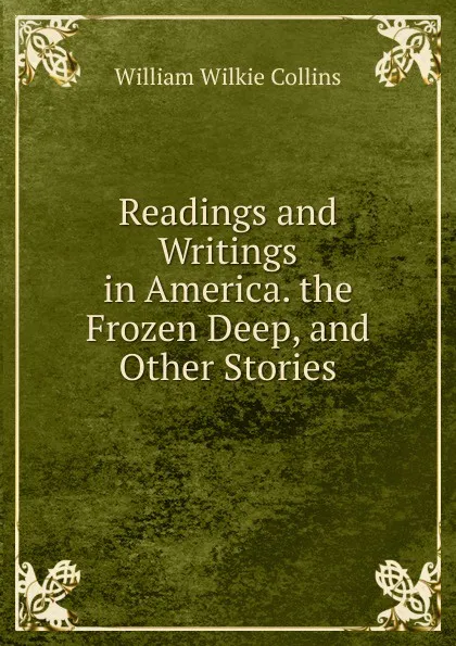 Обложка книги Readings and Writings in America. the Frozen Deep, and Other Stories, William Wilkie Collins