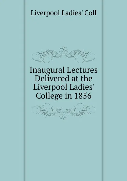 Обложка книги Inaugural Lectures Delivered at the Liverpool Ladies. College in 1856, Liverpool Ladies' Coll