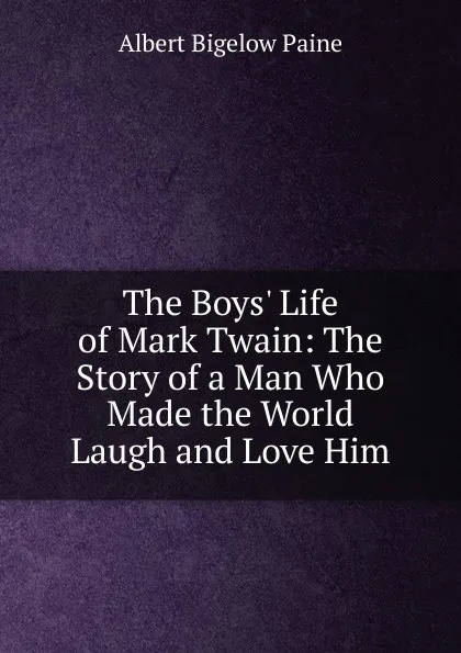 Обложка книги The Boys. Life of Mark Twain: The Story of a Man Who Made the World Laugh and Love Him, Albert Bigelow Paine