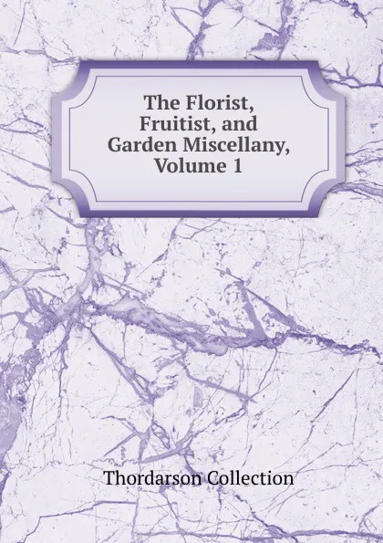 Обложка книги The Florist, Fruitist, and Garden Miscellany, Volume 1, Thordarson Collection