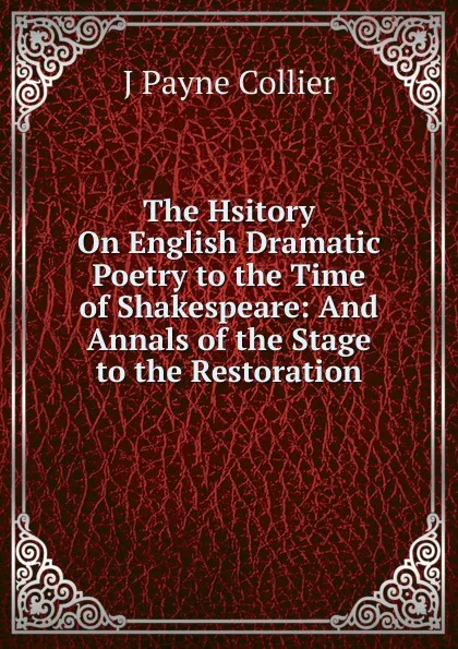 Обложка книги The Hsitory On English Dramatic Poetry to the Time of Shakespeare: And Annals of the Stage to the Restoration, J Payne Collier