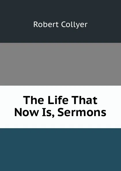 Обложка книги The Life That Now Is, Sermons, Robert Collyer