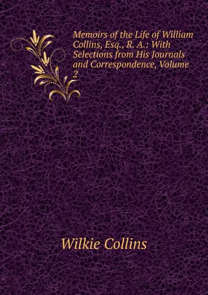 Обложка книги Memoirs of the Life of William Collins, Esq., R. A.: With Selections from His Journals and Correspondence, Volume 2, Wilkie Collins