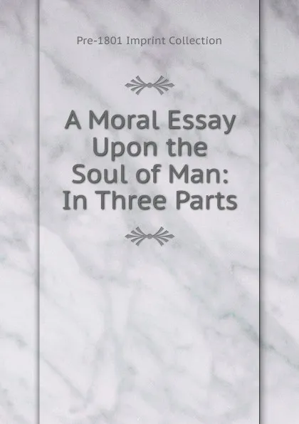 Обложка книги A Moral Essay Upon the Soul of Man: In Three Parts, Pre-1801 Imprint Collection