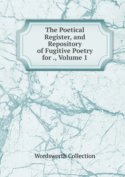 Обложка книги The Poetical Register, and Repository of Fugitive Poetry for ., Volume 1, Wordsworth Collection