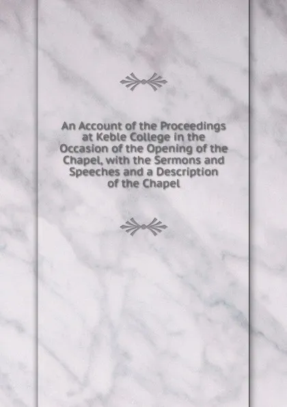 Обложка книги An Account of the Proceedings at Keble College in the Occasion of the Opening of the Chapel, with the Sermons and Speeches and a Description of the Chapel, 