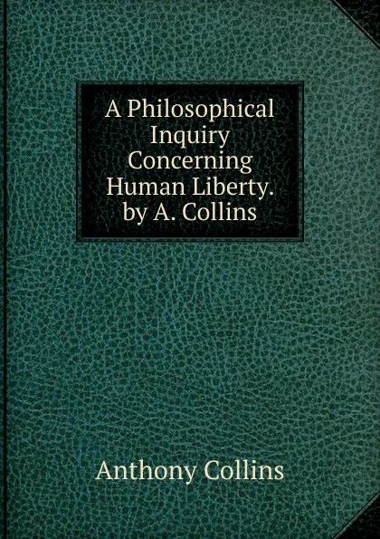 Обложка книги A Philosophical Inquiry Concerning Human Liberty. by A. Collins, Anthony Collins