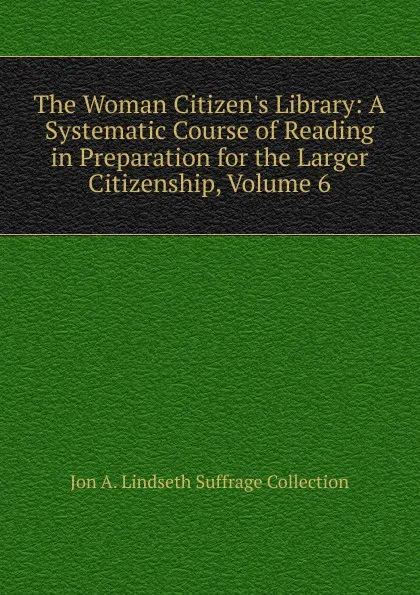 Обложка книги The Woman Citizen.s Library: A Systematic Course of Reading in Preparation for the Larger Citizenship, Volume 6, Jon A. Lindseth Suffrage Collection