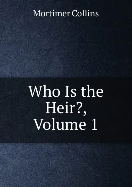 Обложка книги Who Is the Heir., Volume 1, Mortimer Collins