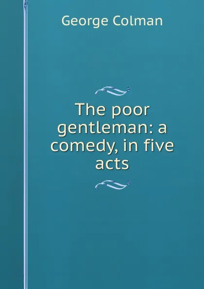 Обложка книги The poor gentleman: a comedy, in five acts, Colman George