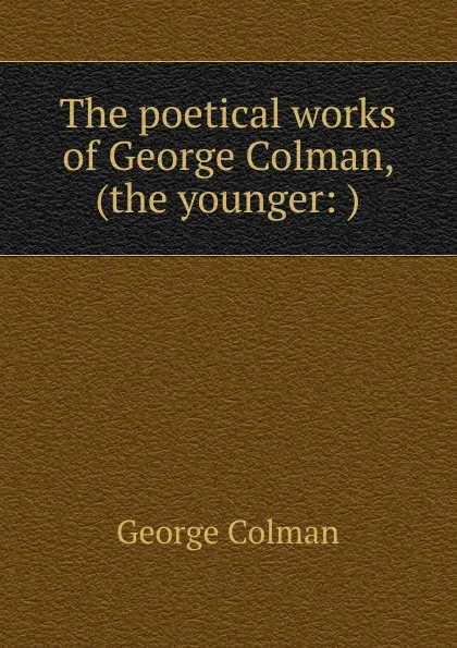 Обложка книги The poetical works of George Colman, (the younger: ), Colman George