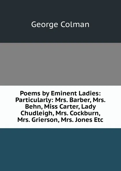 Обложка книги Poems by Eminent Ladies: Particularly: Mrs. Barber, Mrs. Behn, Miss Carter, Lady Chudleigh, Mrs. Cockburn, Mrs. Grierson, Mrs. Jones Etc, Colman George