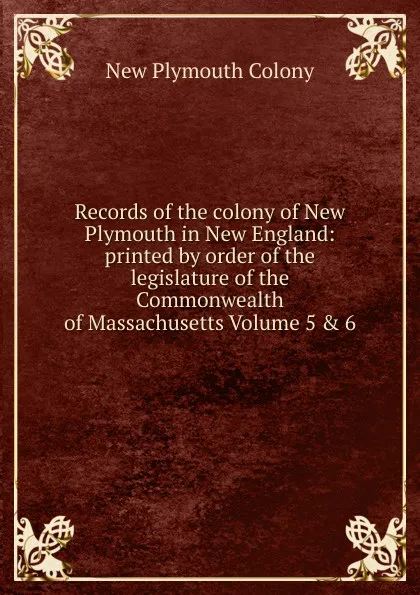 Обложка книги Records of the colony of New Plymouth in New England: printed by order of the legislature of the Commonwealth of Massachusetts Volume 5 . 6, New Plymouth Colony