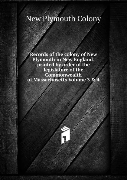 Обложка книги Records of the colony of New Plymouth in New England: printed by order of the legislature of the Commonwealth of Massachusetts Volume 3 . 4, New Plymouth Colony