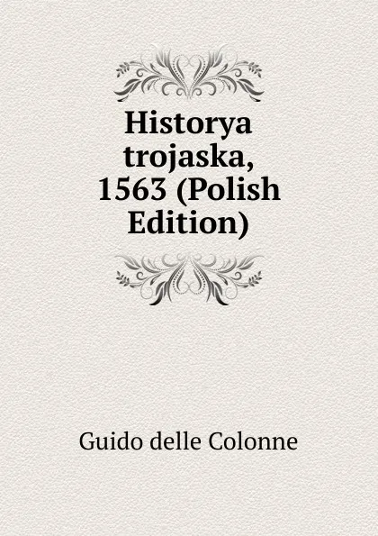 Обложка книги Historya trojaska, 1563 (Polish Edition), Guido Delle Colonne