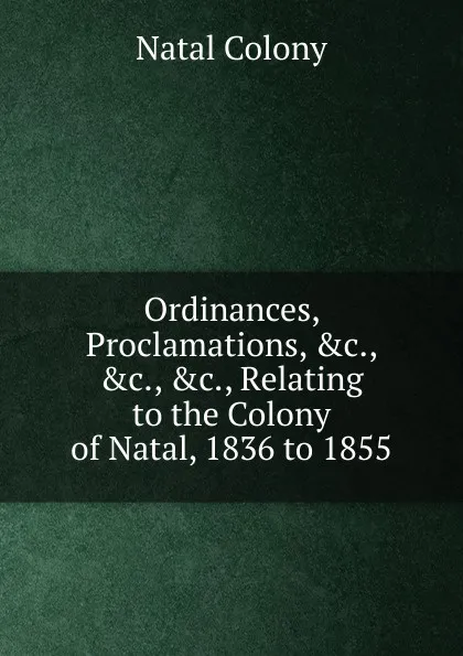 Обложка книги Ordinances, Proclamations, .c., .c., .c., Relating to the Colony of Natal, 1836 to 1855, Natal Colony