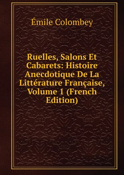 Обложка книги Ruelles, Salons Et Cabarets: Histoire Anecdotique De La Litterature Francaise, Volume 1 (French Edition), Emile Colombey