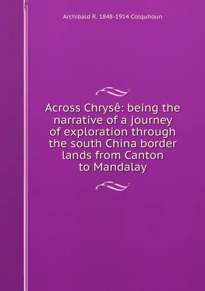 Обложка книги Across Chryse: being the narrative of a journey of exploration through the south China border lands from Canton to Mandalay, Archibald R. Colquhoun