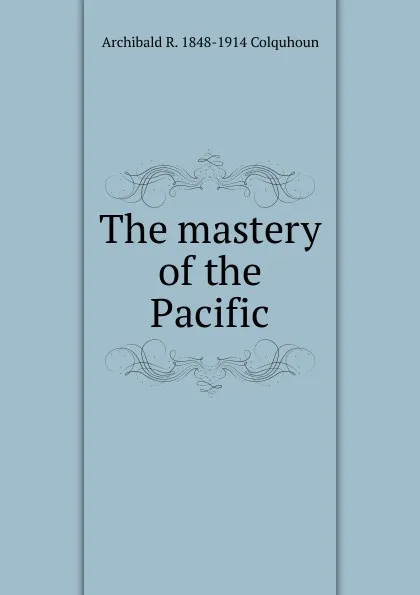 Обложка книги The mastery of the Pacific, Archibald R. Colquhoun