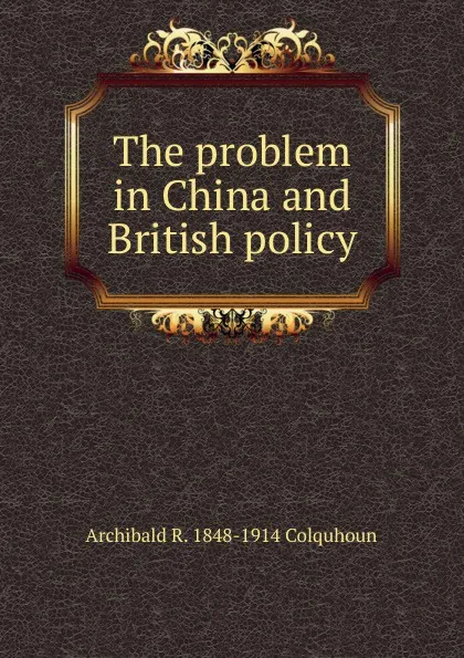 Обложка книги The problem in China and British policy, Archibald R. Colquhoun